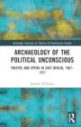 Archaeology of the Political Unconscious : Theatre and Opera in East Berlin, 1967–1977 - Book