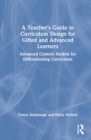 A Teacher's Guide to Curriculum Design for Gifted and Advanced Learners : Advanced Content Models for Differentiating Curriculum - Book