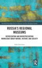 Russia's Regional Museums : Representing and Misrepresenting Knowledge About Nature, History, and Society - Book