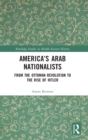 America's Arab Nationalists : From the Ottoman Revolution to the Rise of Hitler - Book