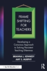 Frame Shifting for Teachers : Developing a Conscious Approach to Solving Persistent Teaching Dilemmas - Book