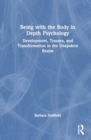 Being with the Body in Depth Psychology : Development, Trauma, and Transformation in the Unspoken Realm - Book