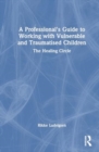A Professional's Guide to Working with Vulnerable and Traumatised Children : The Healing Circle - Book