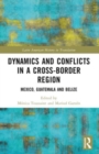 Dynamics and Conflicts in a Cross-Border Region : Mexico, Guatemala and Belize - Book