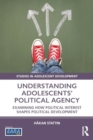 Understanding Adolescents’ Political Agency : Examining How Political Interest Shapes Political Development - Book