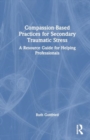 Compassion-Based Practices for Secondary Traumatic Stress : A Resource Guide for Helping Professionals - Book