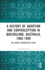A History of Abortion and Contraception in Queensland, Australia, 1960-1989 : Sex Under Conservative Rule - Book