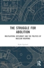 The Struggle for Abolition : Power and Legitimacy in Multilateral Nuclear Disarmament Diplomacy - Book