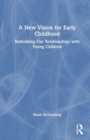 A New Vision for Early Childhood : Rethinking Our Relationships with Young Children - Book