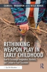 Rethinking Weapon Play in Early Childhood : How to Encourage Imagination, Kindness, and Consent in Your Classroom - Book