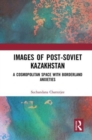 Images of the Post-Soviet Kazakhstan : A Cosmopolitan Space with Borderland Anxieties - Book