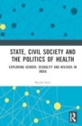 State, Civil Society and the Politics of Health : Exploring Gender, Sexuality and HIV/AIDS in India - Book