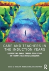 Care and Teachers in the Induction Years : Supporting Early Career Educators in Today’s Teaching Landscape - Book