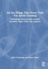 All the Things They Never Told You About Teaching : Facilitating Conversations Around Sensitive Topics With Our Learners - Book