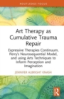 Art Therapy as Cumulative Trauma Repair : Expressive Therapies Continuum, Perry’s Neurosequential Model, and Using Art Therapy Techniques to Inform Perception and Imagination - Book