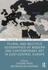 Plural and Multiple Geographies of Modern and Contemporary Art in East-Central Europe - Book