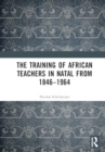 The Training of African Teachers in Natal from 1846–1964 - Book