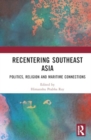 Recentering Southeast Asia : Politics, Religion and Maritime Connections - Book