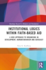 Institutional Logics within Faith-Based Aid : A New Approach to Organising in Development, Humanitarianism and Advocacy - Book