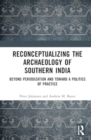 Reconceptualizing the Archaeology of Southern India : Beyond Periodization and Toward a Politics of Practice - Book