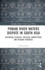 Punjab River Waters Dispute in South Asia : Historical Legacies, Political Competition, and Peasant Interests - Book