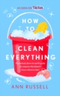How to Clean Everything : A practical, down to earth guide for anyone who doesn't know where to start - Book
