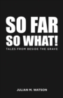 So Far So What! : Tales from Beside the Grave - Book