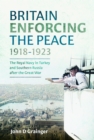 Britain Enforcing the Peace, 1918-1923 : The Royal Navy in Turkey and Southern Russia after the Great War - Book