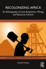 Recolonizing Africa : An Ethnography of Land Acquisition, Mining, and Resource Control - eBook
