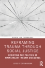 Reframing Trauma Through Social Justice : Resisting the Politics of Mainstream Trauma Discourse - eBook