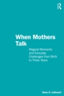 When Mothers Talk : Magical Moments and Everyday Challenges from Birth to Three Years - eBook