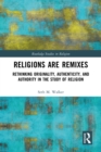 Religions Are Remixes : Rethinking Originality, Authenticity, and Authority in the Study of Religion - eBook