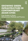 Growing Green Infrastructure in Contemporary Asian Cities : Case Studies in Green Infrastructure Methods and Practice - eBook