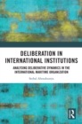 Deliberation in International Institutions : Analysing Deliberative Dynamics in the International Maritime Organization - eBook