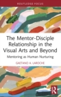 The Mentor-Disciple Relationship in the Visual Arts and Beyond : Mentoring as Human Nurturing - eBook