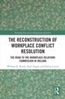 The Reconstruction of Workplace Conflict Resolution : The Road to the Workplace Relations Commission in Ireland - eBook