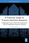 A Practical Guide to Trauma-Sensitive Research : Integrating Trauma-Informed Frameworks into the Qualitative Research Lifecycle - eBook