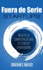 Startups Fuera de Serie: Aplasta la Competencia con tu Startup Innovadora - eBook