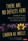 There Are No Deficits Here : Disrupting Anti-Blackness in Education - Book