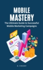Mobile Mastery : The Ultimate Guide to Successful Mobile Marketing Campaigns - eBook
