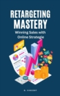 Retargeting Mastery : Winning Sales with Online Strategies - eBook
