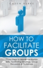 How to Facilitate Groups : 7 Easy Steps to Master Facilitation Skills, Facilitating Meetings, Group Discussions & Workshops - eBook