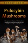 Psilocybin Mushrooms : A Comprehensive Beginner's Guide to Learn  the Effective Process of Growing  Psilocybin Mushrooms Indoors and Outdoors - eBook