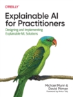 Explainable AI for Practitioners : Designing and Implementing Explainable ML Solutions - Book
