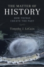 The Matter of History : How Things Create the Past - Book