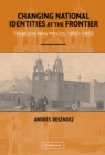 Changing National Identities at the Frontier : Texas and New Mexico, 1800-1850 - eBook