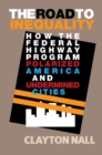 The Road to Inequality : How the Federal Highway Program Polarized America and Undermined Cities - eBook
