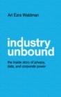 Industry Unbound : The Inside Story of Privacy, Data, and Corporate Power - Book