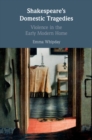 Shakespeare's Domestic Tragedies : Violence in the Early Modern Home - eBook