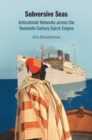 Subversive Seas : Anticolonial Networks across the Twentieth-Century Dutch Empire - eBook